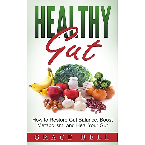 Healthy Gut: How to Restore Gut Balance, Boost Metabolism, and Heal Your Gut, Grace Bell