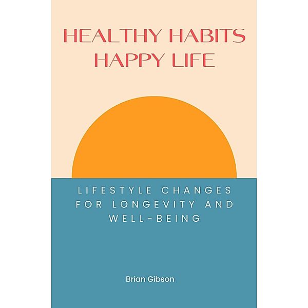 Healthy Habits, Happy Life Lifestyle Changes For Longevity And Well-being, Brian Gibson