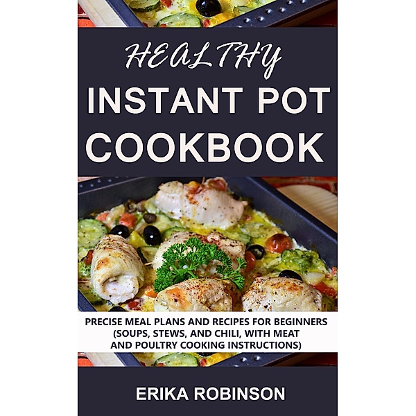 Healthy Instant Pot Cookbook: Precise Meal Plans and Recipes for Beginners (Soups, Stews, and Chili, with Meat and Poultry Cooking Instructions), Erika Robinson