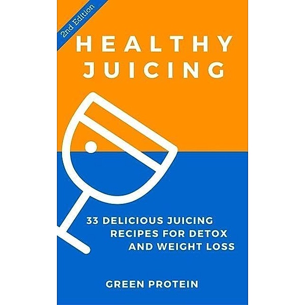 Healthy Juicing: 33 Delicious Juicing Recipes For Detox and Weight Loss, Green Protein