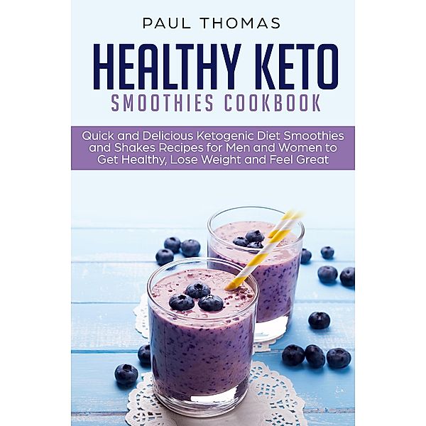 Healthy Keto Smoothies Cookbook: Quick and Delicious Ketogenic Diet Smoothies and Shakes Recipes for Men and Women to Get Healthy, Lose Weight and Feel Great, Paul Thomas