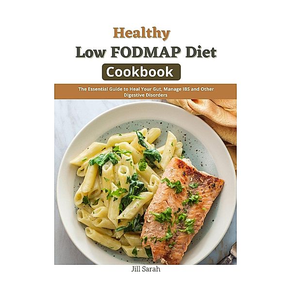 Healthy Low FODMAP Diet Cookbook : The Essential Guide to Heal Your Gut, Manage IBS and Other Digestive Disorders, Jill Sarah