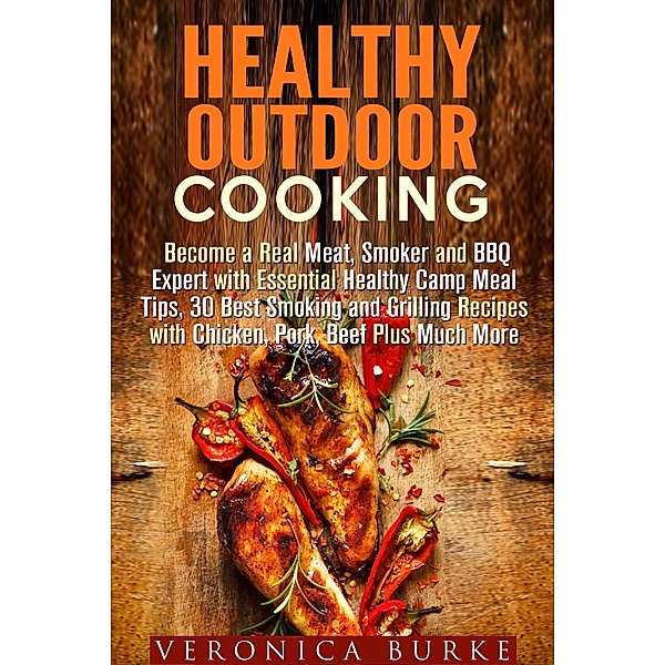 Healthy Outdoor Cooking:  Become a Real Meat, Smoker and BBQ Expert with Essential Healthy Camp Meal Tips, 30 Best Smoking and Grilling Recipes with Chicken, Pork, Beef Plus Much More / Outdoor Cooking, Veronica Burke