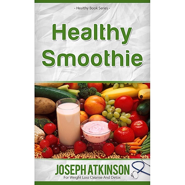 Healthy Smoothies: Detox Smoothies - Fruit Smoothie Recipes to Lose Weight, Joseph Atkinson
