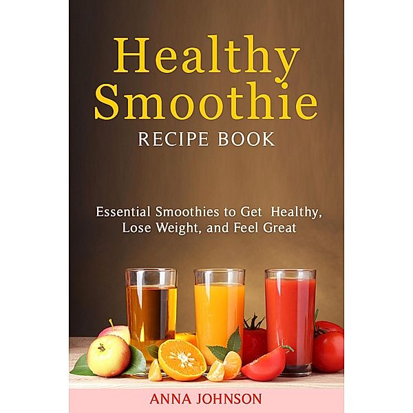 Healthy Smoothies Recipe Book:Essential Smoothies to Get Healthy, Lose Weight, and Feel Great, Anna Johnson