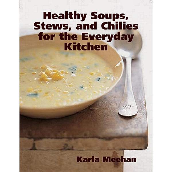 Healthy Soups, Stews, and Chilies for the Everyday Kitchen, Karla Meehan