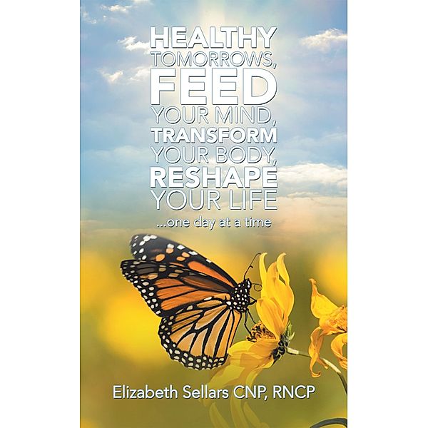 Healthy Tomorrows, Feed Your Mind, Transform Your Body, Reshape Your Life, Elizabeth Sellars Cnp Rncp