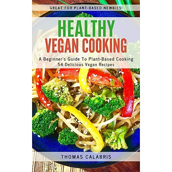 Healthy Vegan Cooking: A Beginner's Guide To Plant-Based Cooking, Thomas Calabris