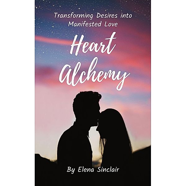Heart Alchemy: Transforming Desires into Manifested Love, Elena Sinclair