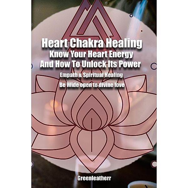 Heart Chakra Healing: Know Your Heart Energy And How To Unlock Its Power - Empath & Spiritual Healing - Be Wide open to divine love, Green Leatherr