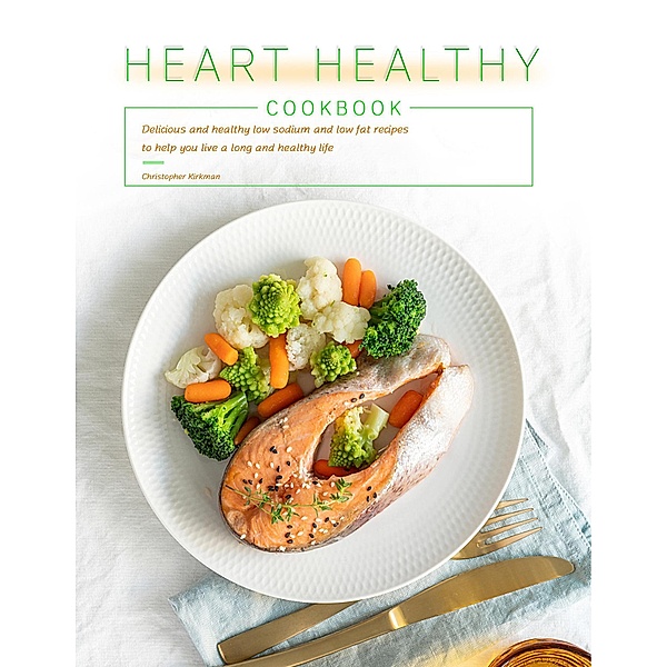 Heart Healthy Cookbook : Delicious and healthy low sodium and low fat recipes to help you live a long and healthy life, Christopher Kirkman
