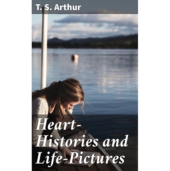 Heart-Histories and Life-Pictures, T. S. Arthur