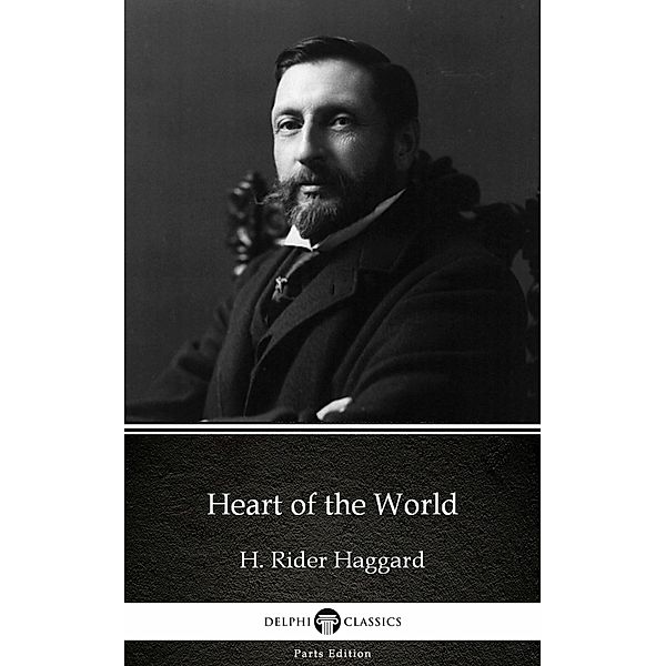 Heart of the World by H. Rider Haggard - Delphi Classics (Illustrated) / Delphi Parts Edition (H. Rider Haggard) Bd.19, H. Rider Haggard