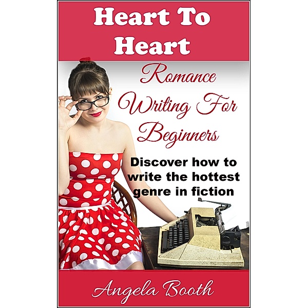 Heart To Heart: Romance Writing For Beginners / Romance Writing, Angela Booth