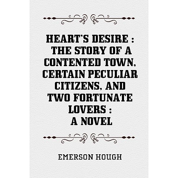 Heart's Desire : The Story of a Contented Town, Certain Peculiar Citizens, and Two Fortunate Lovers : A Novel, Emerson Hough