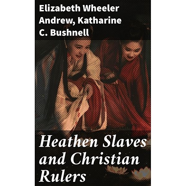 Heathen Slaves and Christian Rulers, Elizabeth Wheeler Andrew, Katharine C. Bushnell
