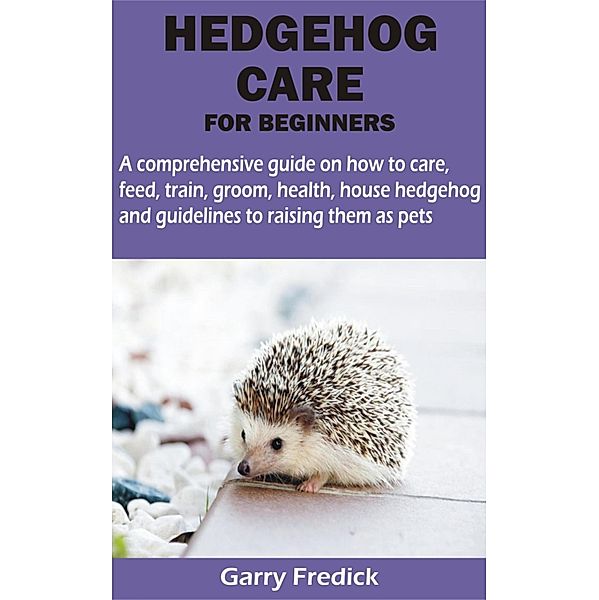 HEDGEHOG CARE FOR BEGINNERS, Garry Fredick