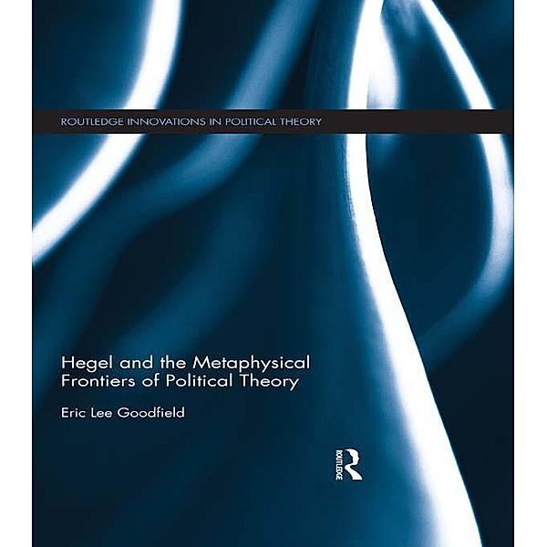 Hegel and the Metaphysical Frontiers of Political Theory / Routledge Innovations in Political Theory, Eric Goodfield