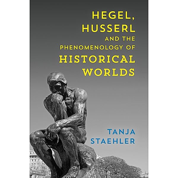 Hegel, Husserl and the Phenomenology of Historical Worlds, Tanja Staehler