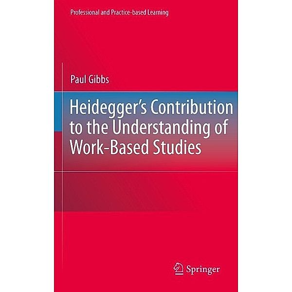 Heidegger's Contribution to the Understanding of Work-Based Studies / Professional and Practice-based Learning Bd.4, Paul Gibbs
