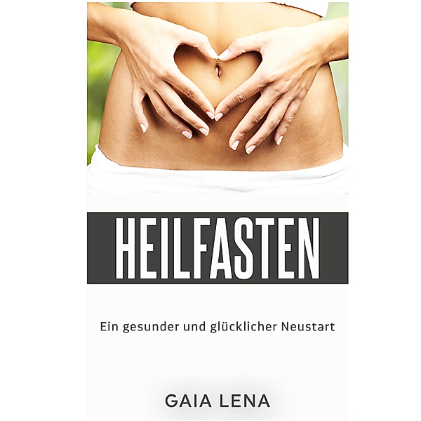 Heilfasten - Ein gesunder und glücklicher Neustart, Gaia Lena