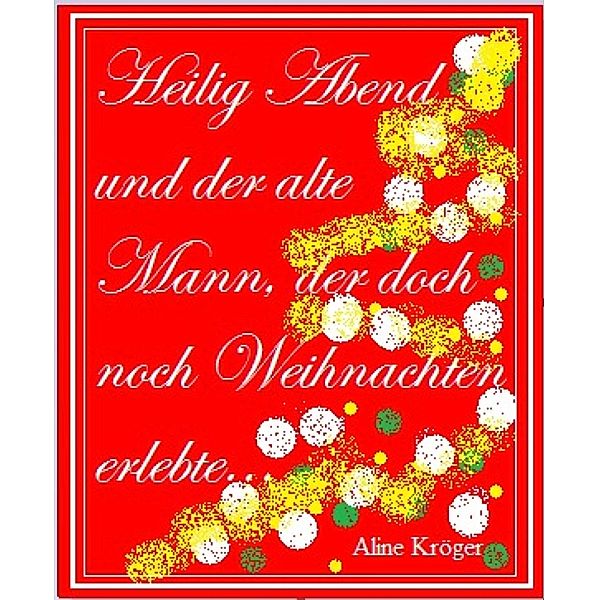 Heilig Abend und der alte Mann, der doch noch Weihnachten erlebte..., Aline Kröger