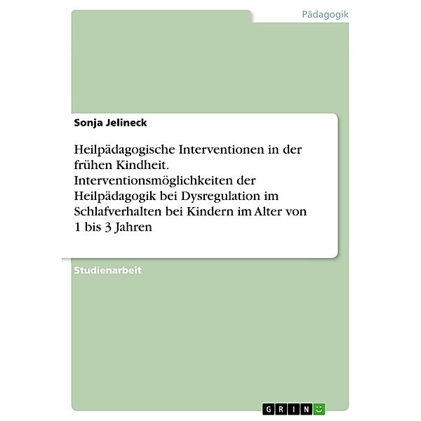 Heilpädagogische Interventionen in der frühen Kindheit. Interventionsmöglichkeiten der Heilpädagogik bei Dysregulation im Schlafverhalten bei Kindern im Alter von 1 bis 3 Jahren, Sonja Jelineck