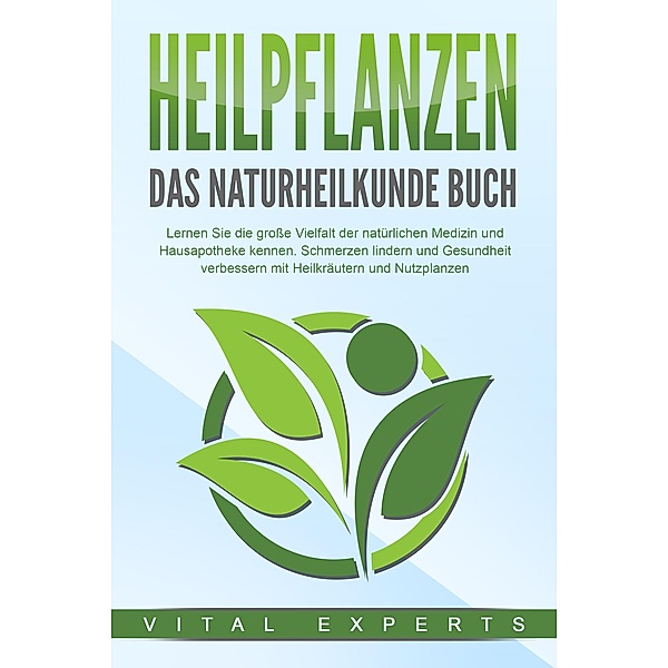 HEILPFLANZEN - Das Naturheilkunde Buch: Lernen Sie die grosse Vielfalt der natürlichen Medizin und Hausapotheke kennen. Schmerzen lindern und Gesundheit verbessern mit Heilkräutern und Nutzpflanzen, Vital Experts