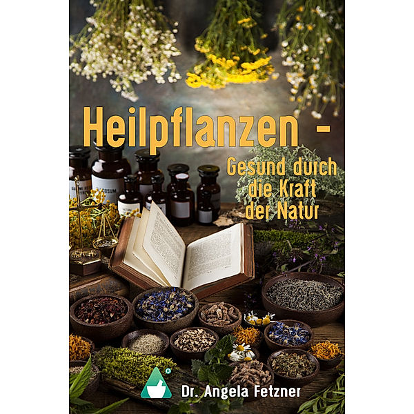 Heilpflanzen - Gesund durch die Kraft der Natur, Dr. Angela Fetzner