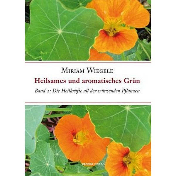 Heilsames und aromatisches Grün: Bd.1 Die Heilkräfte all der würzenden Pflanzen, Miriam Wiegele