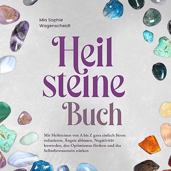 Heilsteine Buch: Mit Heilsteinen von A bis Z ganz einfach Stress reduzieren, Ängste abbauen, Negativität loswerden, den Optimismus fördern und das Selbstbewusstsein stärken, Mia Sophie Wagenscheidt