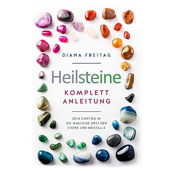 Heilsteine Komplett-Anleitung: Dein Einstieg in die magische Welt der Steine und Kristalle, Diana Freitag