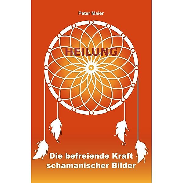 Heilung - Die befreiende Kraft schamanischer Bilder, Peter Maier