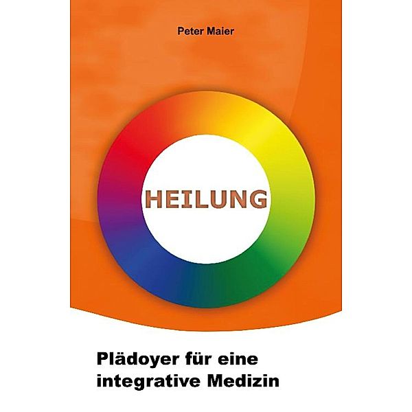 Heilung - Plädoyer für eine integrative Medizin, Peter Maier