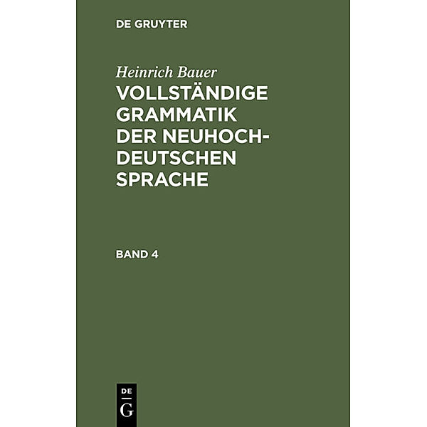 Heinrich Bauer: Vollständige Grammatik der neuhochdeutschen Sprache / Band 4 / Heinrich Bauer: Vollständige Grammatik der neuhochdeutschen Sprache / Heinrich Bauer: Vollständige Grammatik der neuhochdeutschen Sprache. Band 4, Heinrich Bauer