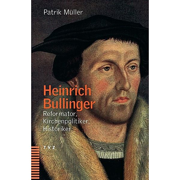 Heinrich Bullinger - Reformator, Kirchenpolitiker, Historiker, Patrik Müller