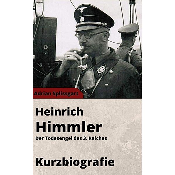 Heinrich Himmler Kurzbiographie - Der Todesengel des 3. Reiches, Adrian Splissgart