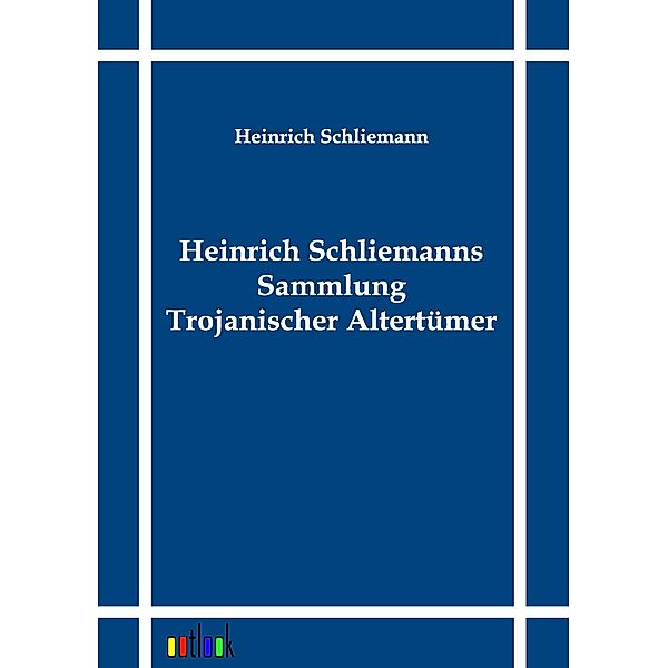 Heinrich Schliemanns Sammlung Trojanischer Altertümer, Heinrich Schliemann