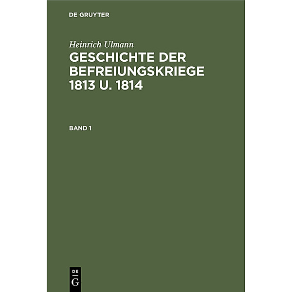 Heinrich Ulmann: Geschichte der Befreiungskriege 1813 u. 1814 / Band 1 / Geschichte der Befreiungskriege 1813 u. 1814, Heinrich Ulmann