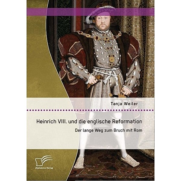 Heinrich VIII. und die englische Reformation: Der lange Weg zum Bruch mit Rom, Tanja Weiler