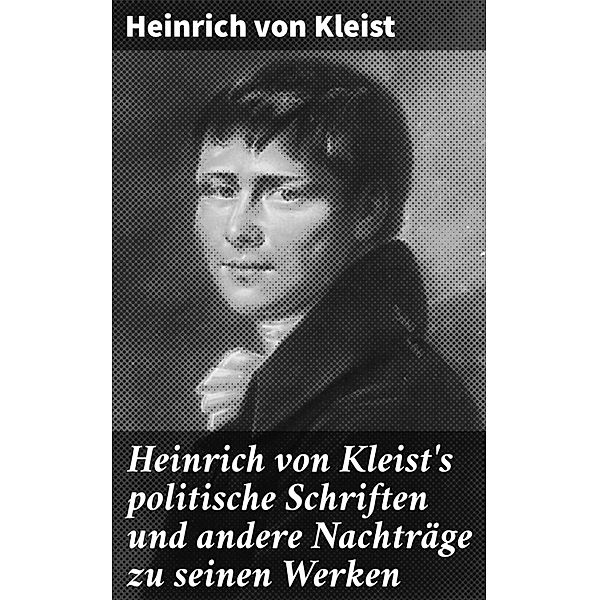 Heinrich von Kleist's politische Schriften und andere Nachträge zu seinen Werken, Heinrich von Kleist