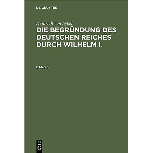 Heinrich von Sybel: Die Begründung des Deutschen Reiches durch Wilhelm I. / Band 5 / Heinrich von Sybel: Die Begründung des Deutschen Reiches durch Wilhelm I.. Band 5, Heinrich von Sybel