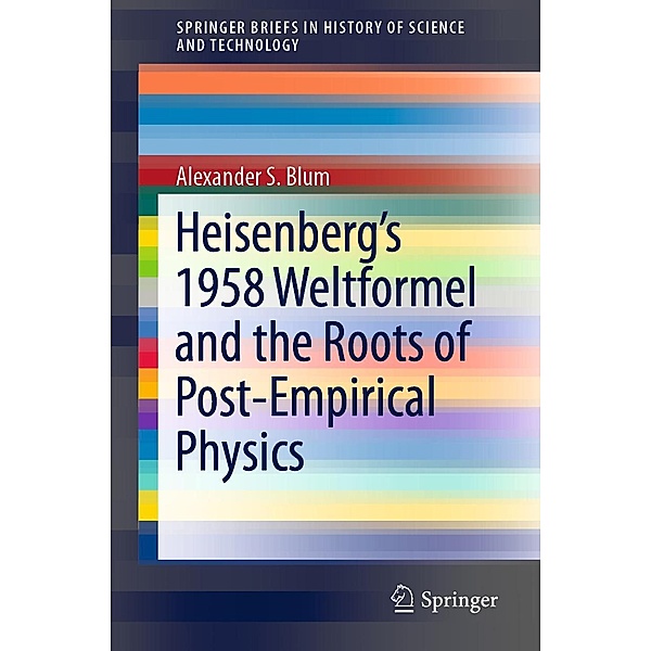 Heisenberg's 1958 Weltformel and the Roots of Post-Empirical Physics / SpringerBriefs in History of Science and Technology, Alexander S. Blum