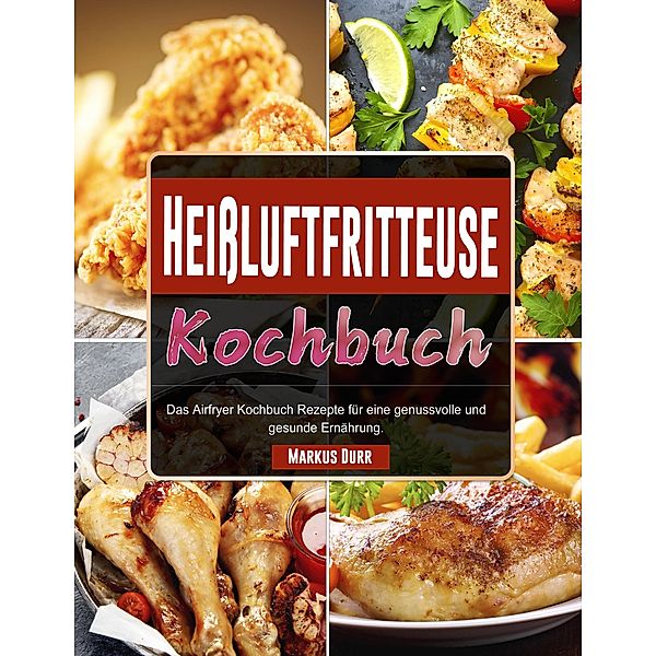 Heißluftfritteuse Kochbuch: Das Airfryer Kochbuch Rezepte für eine genussvolle und gesunde Ernährung., Markus Durr