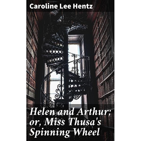 Helen and Arthur; or, Miss Thusa's Spinning Wheel, Caroline Lee Hentz