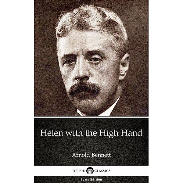Helen with the High Hand by Arnold Bennett - Delphi Classics (Illustrated) / Delphi Parts Edition (Arnold Bennett) Bd.18, Arnold Bennett