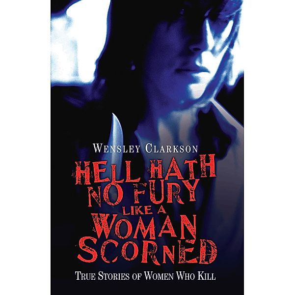 Hell Hath No Fury Like a Woman Scorned - True Stories of Women Who Kill, Wensley Clarkson