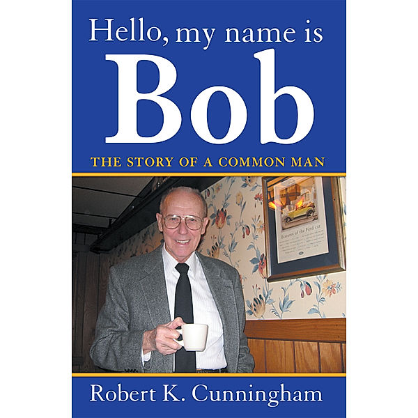 Hello, My Name Is Bob: the Story of a Common Man, Robert K. Cunningham