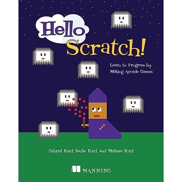 Hello Scratch!: Learn to Program by Making Arcade Games, Gabriel Ford, Melissa Ford, Sadie Ford