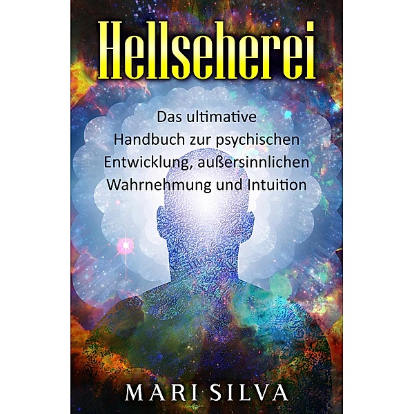 Hellseherei: Das ultimative Handbuch zur psychischen Entwicklung, außersinnlichen Wahrnehmung und Intuition, Mari Silva
